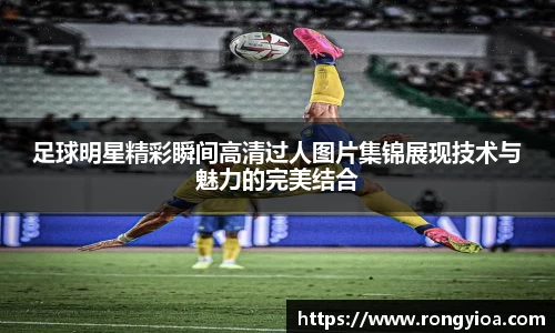 足球明星精彩瞬间高清过人图片集锦展现技术与魅力的完美结合